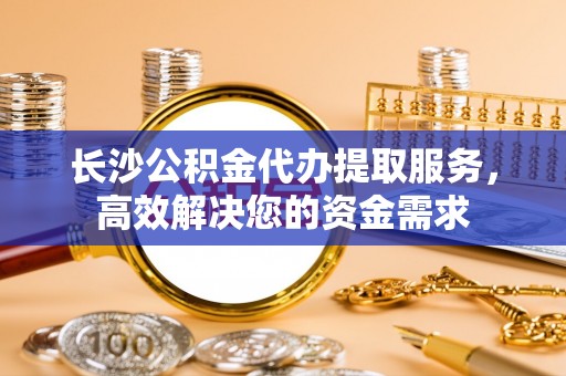 沙洋长沙公积金代办提取服务，高效解决您的资金需求