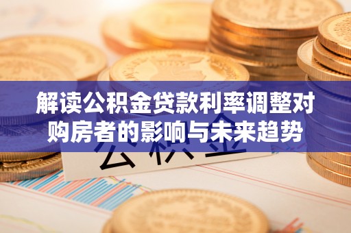 沙洋解读公积金贷款利率调整对购房者的影响与未来趋势