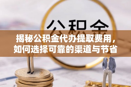 沙洋揭秘公积金代办提取费用，如何选择可靠的渠道与节省成本