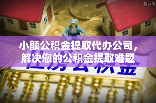 沙洋小额公积金提取代办公司，解决您的公积金提取难题