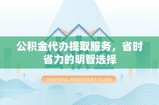 沙洋公积金代办提取服务，省时省力的明智选择