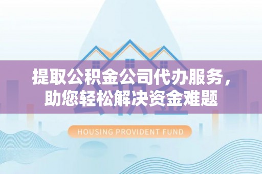 沙洋提取公积金公司代办服务，助您轻松解决资金难题