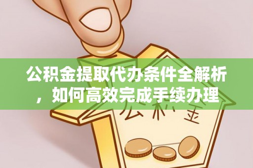 沙洋公积金提取代办条件全解析，如何高效完成手续办理