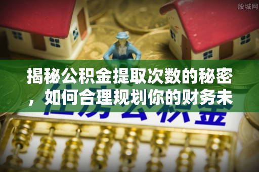 沙洋揭秘公积金提取次数的秘密，如何合理规划你的财务未来