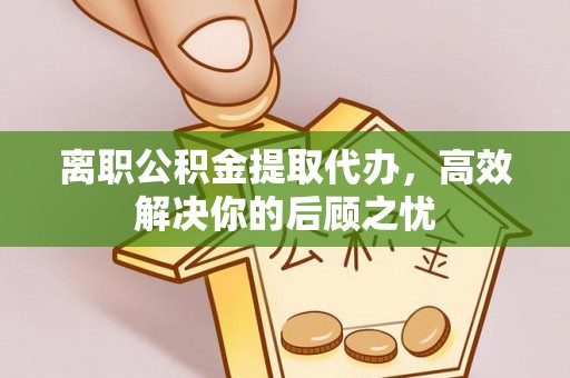 沙洋离职公积金提取代办，高效解决你的后顾之忧