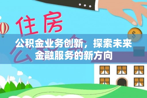 沙洋公积金业务创新，探索未来金融服务的新方向