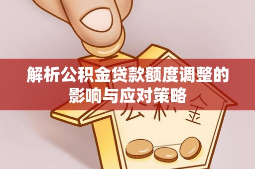 沙洋解析公积金贷款额度调整的影响与应对策略