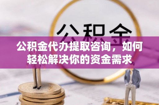沙洋公积金代办提取咨询，如何轻松解决你的资金需求