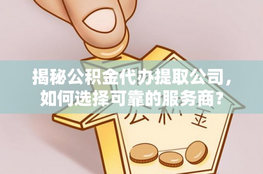 沙洋揭秘公积金代办提取公司，如何选择可靠的服务商？