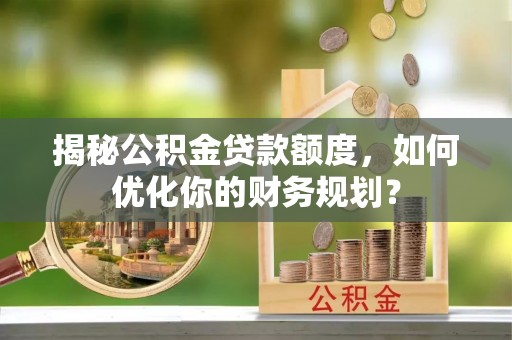 沙洋揭秘公积金贷款额度，如何优化你的财务规划？
