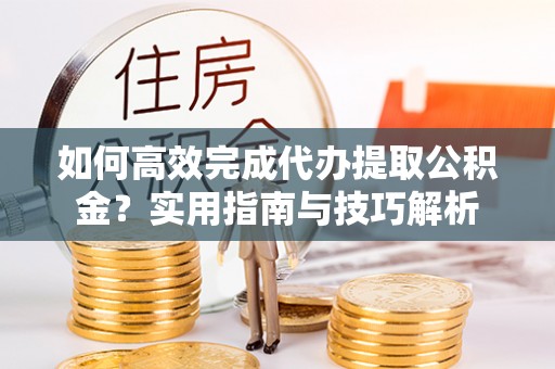 沙洋如何高效完成代办提取公积金？实用指南与技巧解析