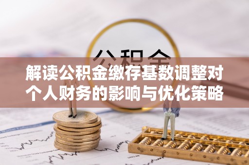 沙洋解读公积金缴存基数调整对个人财务的影响与优化策略