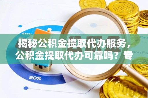 沙洋揭秘公积金提取代办服务，公积金提取代办可靠吗？专业解析与实用指南