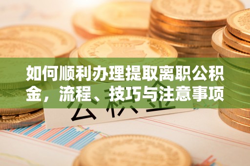 沙洋如何顺利办理提取离职公积金，流程、技巧与注意事项全解析