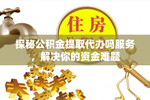 沙洋探秘公积金提取代办吗服务，解决你的资金难题