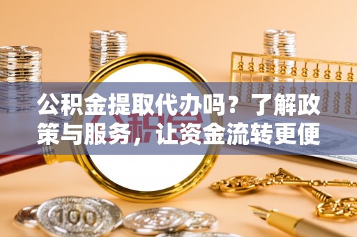 沙洋公积金提取代办吗？了解政策与服务，让资金流转更便捷