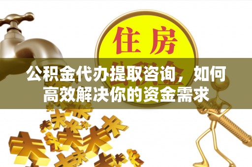 沙洋公积金代办提取咨询，如何高效解决你的资金需求