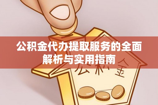 沙洋公积金代办提取服务的全面解析与实用指南