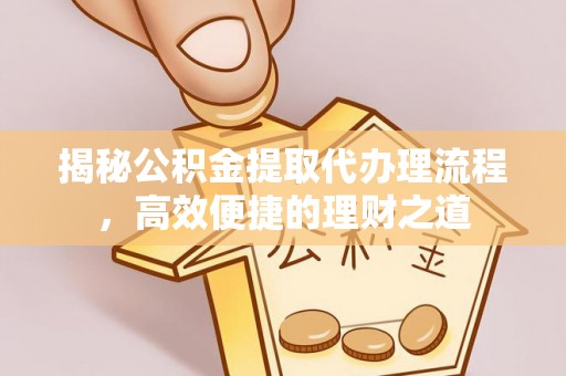 沙洋揭秘公积金提取代办理流程，高效便捷的理财之道