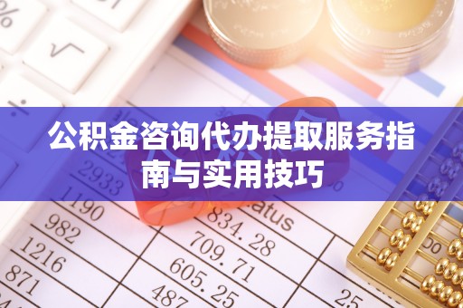 沙洋公积金咨询代办提取服务指南与实用技巧