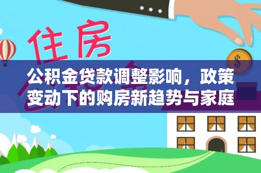 沙洋公积金贷款调整影响，政策变动下的购房新趋势与家庭财务规划