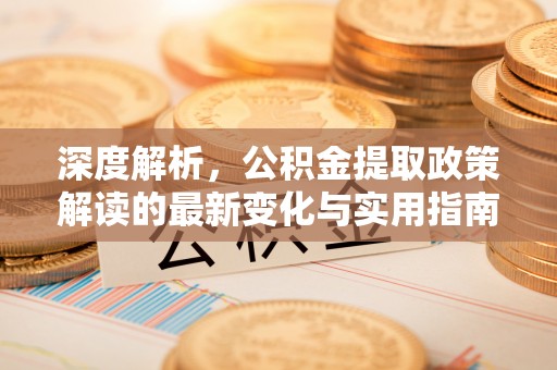 沙洋深度解析，公积金提取政策解读的最新变化与实用指南