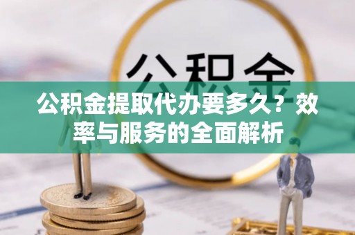 沙洋公积金提取代办要多久？效率与服务的全面解析
