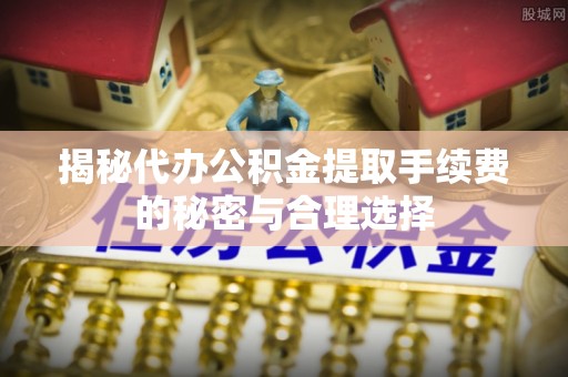 沙洋揭秘代办公积金提取手续费的秘密与合理选择