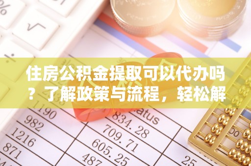 沙洋住房公积金提取可以代办吗？了解政策与流程，轻松解决你的疑问