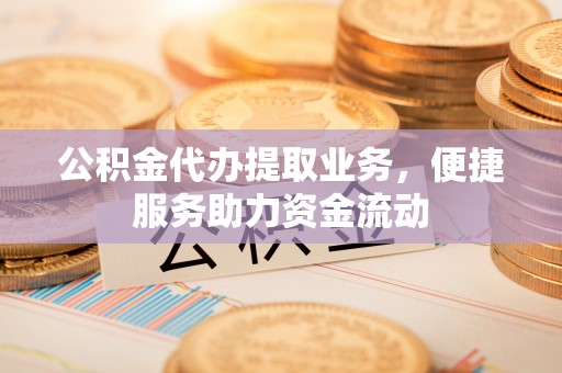 沙洋公积金代办提取业务，便捷服务助力资金流动