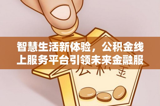 沙洋智慧生活新体验，公积金线上服务平台引领未来金融服务