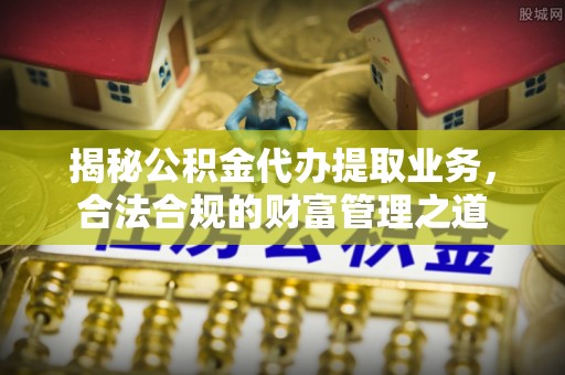 沙洋揭秘公积金代办提取业务，合法合规的财富管理之道