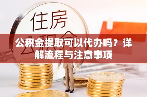 沙洋公积金提取可以代办吗？详解流程与注意事项