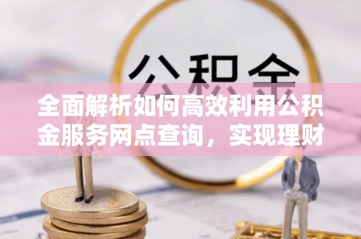 沙洋全面解析如何高效利用公积金服务网点查询，实现理财与生活优化