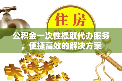 沙洋公积金一次性提取代办服务，便捷高效的解决方案