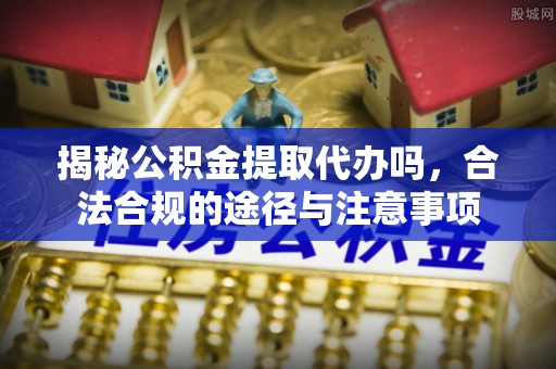 沙洋揭秘公积金提取代办吗，合法合规的途径与注意事项