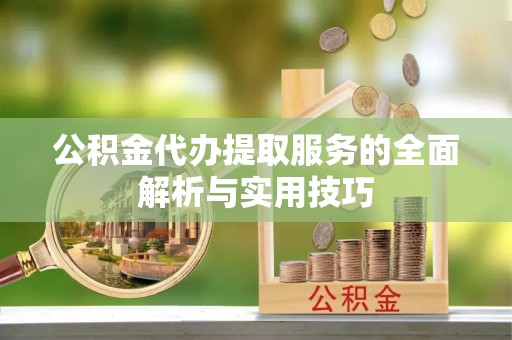 沙洋公积金代办提取服务的全面解析与实用技巧
