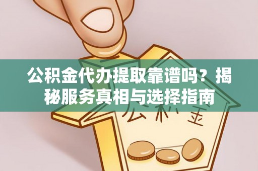 沙洋公积金代办提取靠谱吗？揭秘服务真相与选择指南
