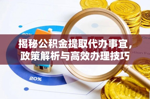 沙洋揭秘公积金提取代办事宜，政策解析与高效办理技巧