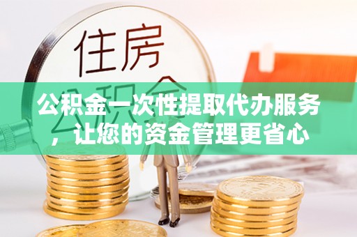 沙洋公积金一次性提取代办服务，让您的资金管理更省心