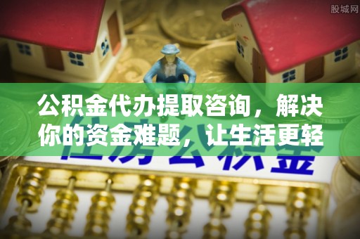 沙洋公积金代办提取咨询，解决你的资金难题，让生活更轻松