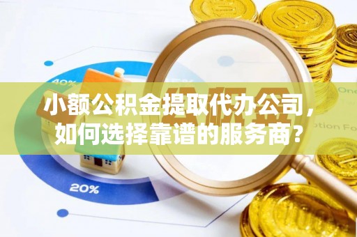 沙洋小额公积金提取代办公司，如何选择靠谱的服务商？