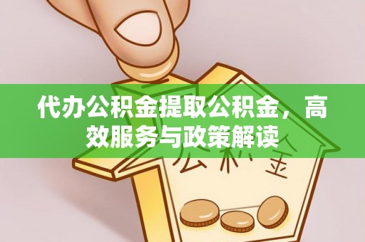 沙洋代办公积金提取公积金，高效服务与政策解读