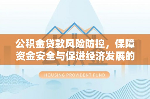 沙洋公积金贷款风险防控，保障资金安全与促进经济发展的平衡之道