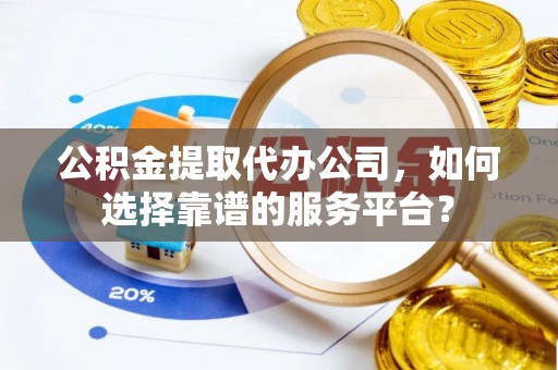 沙洋公积金提取代办公司，如何选择靠谱的服务平台？