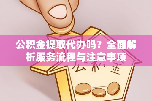 沙洋公积金提取代办吗？全面解析服务流程与注意事项