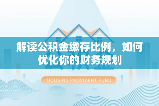 沙洋解读公积金缴存比例，如何优化你的财务规划