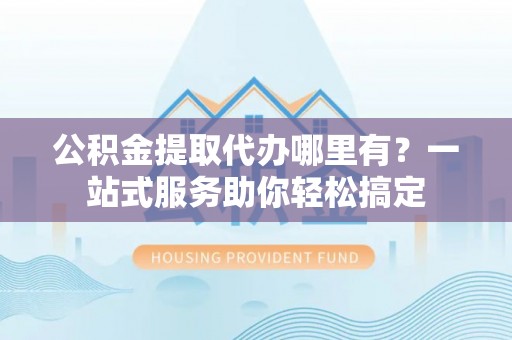 沙洋公积金提取代办哪里有？一站式服务助你轻松搞定