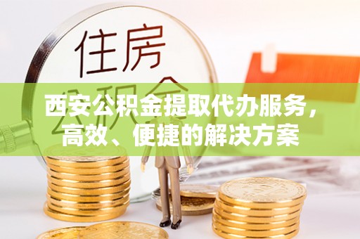 沙洋西安公积金提取代办服务，高效、便捷的解决方案