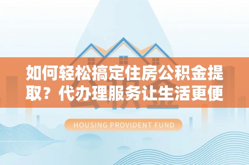 沙洋如何轻松搞定住房公积金提取？代办理服务让生活更便捷！